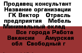 Продавец-консультант › Название организации ­ ГК Вектор › Отрасль предприятия ­ Мебель › Минимальный оклад ­ 15 000 - Все города Работа » Вакансии   . Амурская обл.,Свободный г.